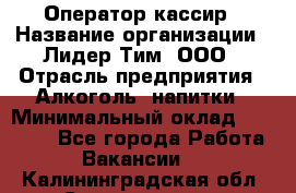 Оператор-кассир › Название организации ­ Лидер Тим, ООО › Отрасль предприятия ­ Алкоголь, напитки › Минимальный оклад ­ 36 000 - Все города Работа » Вакансии   . Калининградская обл.,Светлогорск г.